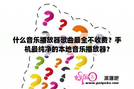 什么音乐播放器歌曲最全不收费？手机最纯净的本地音乐播放器？