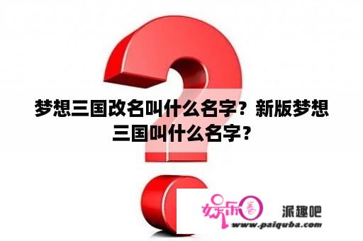 梦想三国改名叫什么名字？新版梦想三国叫什么名字？