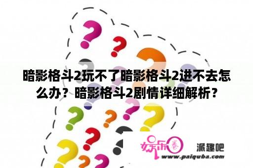 暗影格斗2玩不了暗影格斗2进不去怎么办？暗影格斗2剧情详细解析？