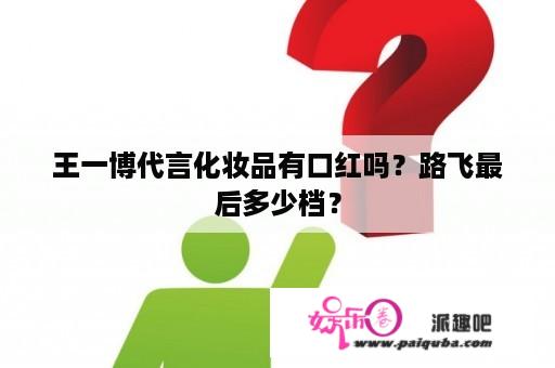 王一博代言化妆品有口红吗？路飞最后多少档？