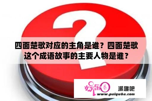 四面楚歌对应的主角是谁？四面楚歌这个成语故事的主要人物是谁？