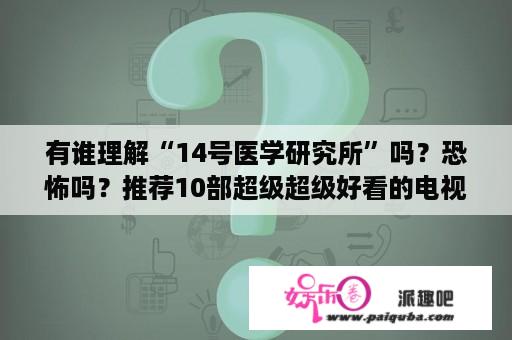 有谁理解“14号医学研究所”吗？恐怖吗？推荐10部超级超级好看的电视剧？