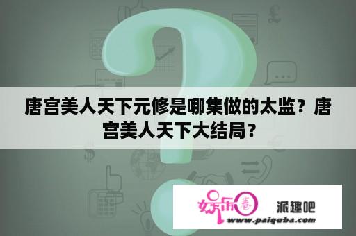 唐宫美人天下元修是哪集做的太监？唐宫美人天下大结局？