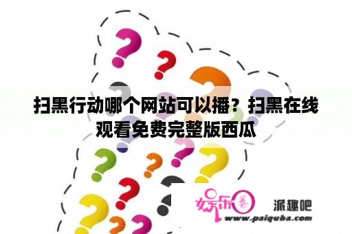 扫黑行动哪个网站可以播？扫黑在线观看免费完整版西瓜