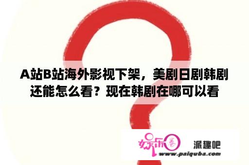 A站B站海外影视下架，美剧日剧韩剧还能怎么看？现在韩剧在哪可以看