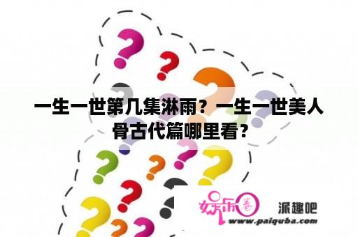 一生一世第几集淋雨？一生一世美人骨古代篇哪里看？