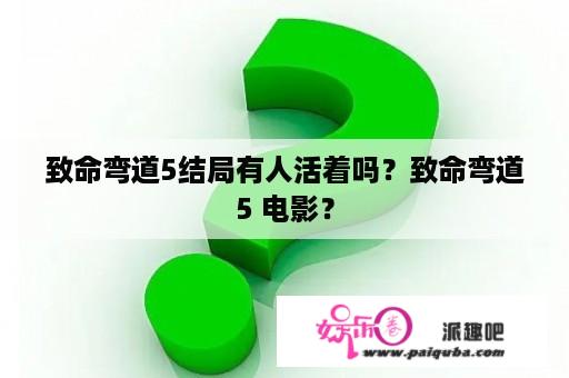 致命弯道5结局有人活着吗？致命弯道5 电影？