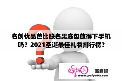 名创优品芭比联名果冻包放得下手机吗？2021圣诞最佳礼物排行榜？