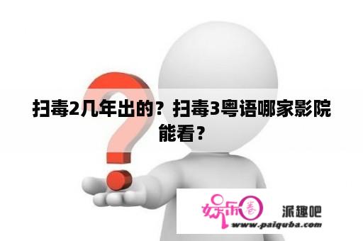 扫毒2几年出的？扫毒3粤语哪家影院能看？