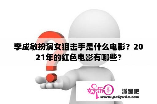 李成敏扮演女狙击手是什么电影？2021年的红色电影有哪些？