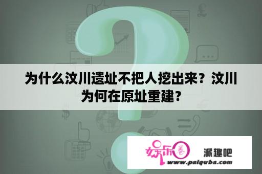 为什么汶川遗址不把人挖出来？汶川为何在原址重建？