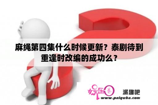 麻绳第四集什么时候更新？泰剧待到重逢时改编的成功么？