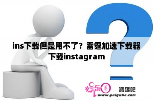 ins下载但是用不了？雷霆加速下载器下载instagram