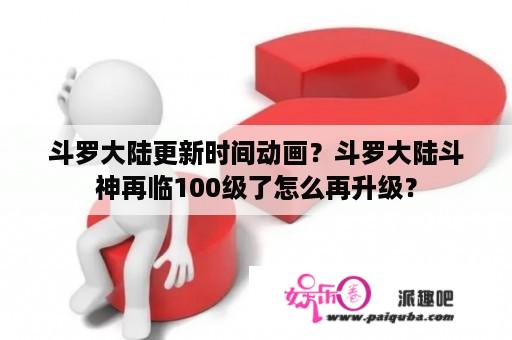 斗罗大陆更新时间动画？斗罗大陆斗神再临100级了怎么再升级？