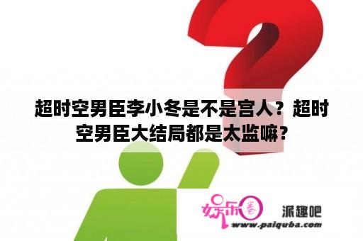 超时空男臣李小冬是不是宫人？超时空男臣大结局都是太监嘛？