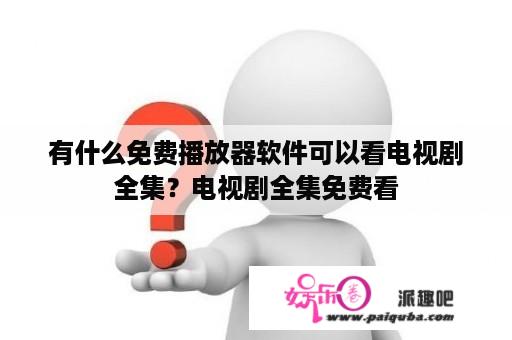 有什么免费播放器软件可以看电视剧全集？电视剧全集免费看