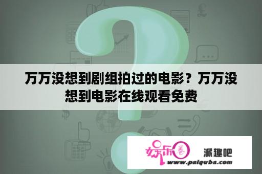 万万没想到剧组拍过的电影？万万没想到电影在线观看免费