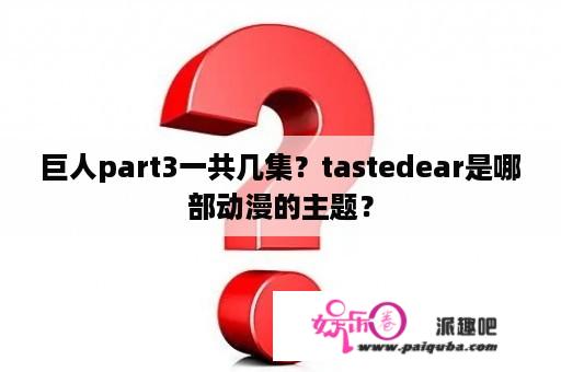 巨人part3一共几集？tastedear是哪部动漫的主题？