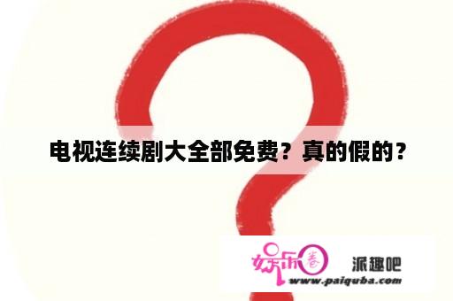 电视连续剧大全部免费？真的假的？