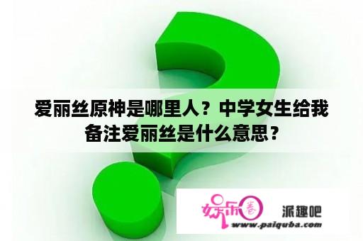 爱丽丝原神是哪里人？中学女生给我备注爱丽丝是什么意思？