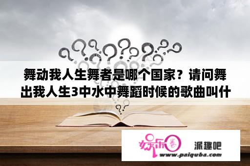 舞动我人生舞者是哪个国家？请问舞出我人生3中水中舞蹈时候的歌曲叫什么？