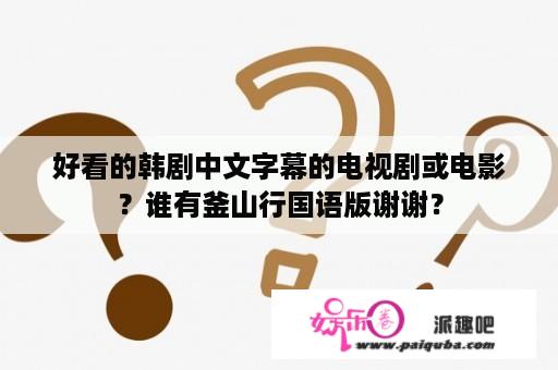 好看的韩剧中文字幕的电视剧或电影？谁有釜山行国语版谢谢？