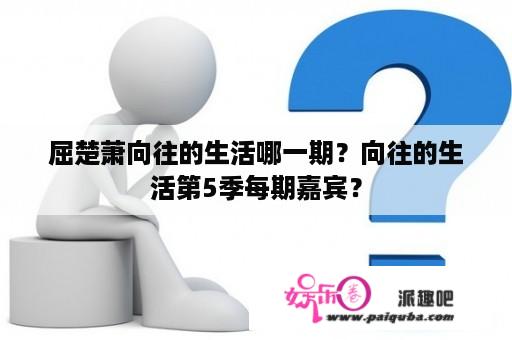 屈楚萧向往的生活哪一期？向往的生活第5季每期嘉宾？