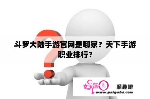 斗罗大陆手游官网是哪家？天下手游职业排行？