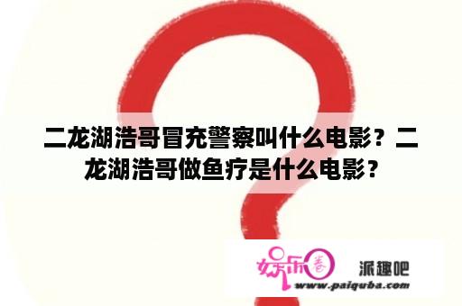 二龙湖浩哥冒充警察叫什么电影？二龙湖浩哥做鱼疗是什么电影？