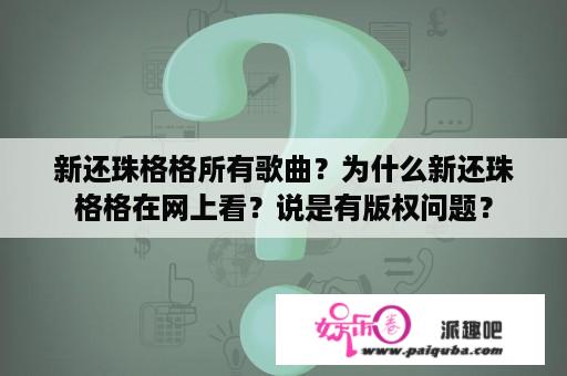 新还珠格格所有歌曲？为什么新还珠格格在网上看？说是有版权问题？