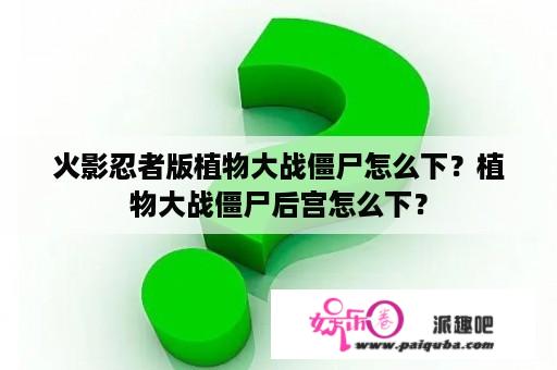 火影忍者版植物大战僵尸怎么下？植物大战僵尸后宫怎么下？