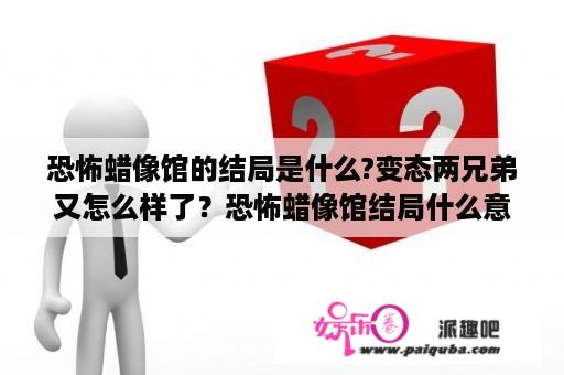 恐怖蜡像馆的结局是什么?变态两兄弟又怎么样了？恐怖蜡像馆结局什么意思？