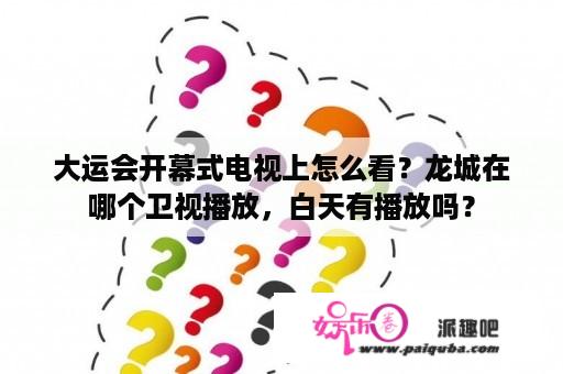 大运会开幕式电视上怎么看？龙城在哪个卫视播放，白天有播放吗？