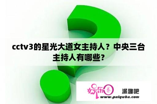 cctv3的星光大道女主持人？中央三台主持人有哪些？