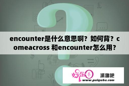 encounter是什么意思啊？如何背？comeacross 和encounter怎么用？