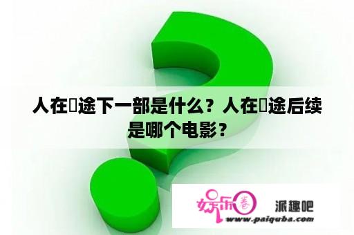 人在囧途下一部是什么？人在囧途后续是哪个电影？