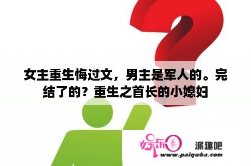 女主重生悔过文，男主是军人的。完结了的？重生之首长的小媳妇