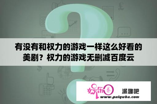 有没有和权力的游戏一样这么好看的美剧？权力的游戏无删减百度云