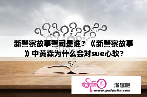 新警察故事警司是谁？《新警察故事》中黄森为什么会对sue心软？