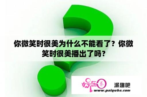 你微笑时很美为什么不能看了？你微笑时很美播出了吗？