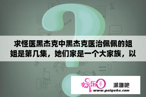 求怪医黑杰克中黑杰克医治佩佩的姐姐是第几集，她们家是一个大家族，以跳舞出名？怪医黑杰克大结局？