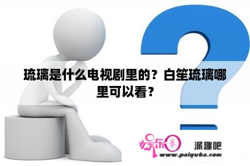 琉璃是什么电视剧里的？白笙琉璃哪里可以看？