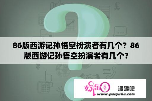 86版西游记孙悟空扮演者有几个？86版西游记孙悟空扮演者有几个？