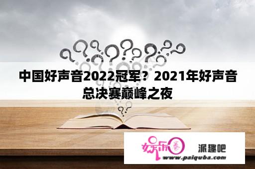 中国好声音2022冠军？2021年好声音总决赛巅峰之夜