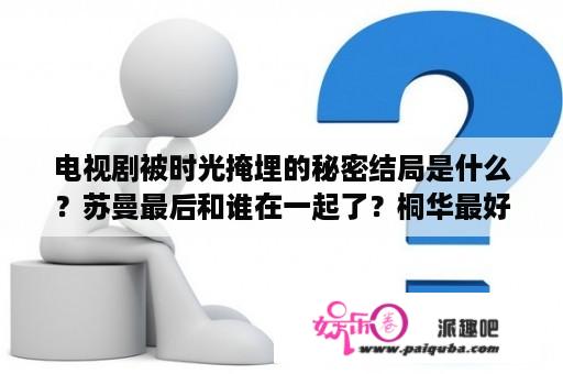 电视剧被时光掩埋的秘密结局是什么？苏曼最后和谁在一起了？桐华最好看的小说顺序？