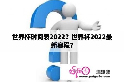 世界杯时间表2022？世界杯2022最新赛程？