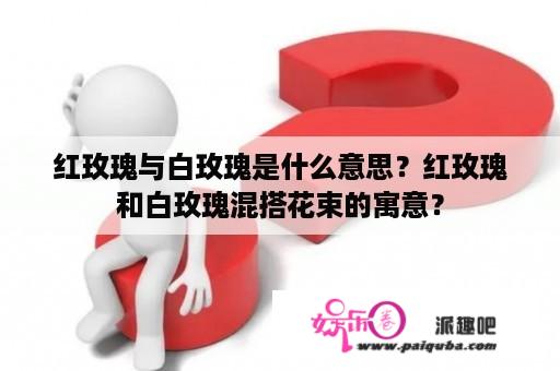 红玫瑰与白玫瑰是什么意思？红玫瑰和白玫瑰混搭花束的寓意？