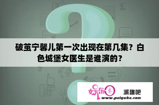 破茧宁馨儿第一次出现在第几集？白色城堡女医生是谁演的？