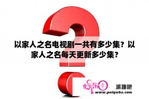 以家人之名电视剧一共有多少集？以家人之名每天更新多少集？