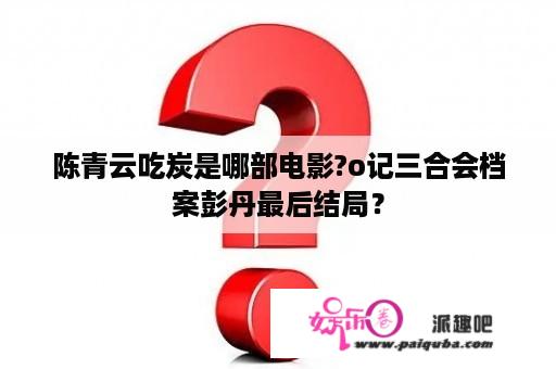 陈青云吃炭是哪部电影?o记三合会档案彭丹最后结局？